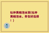 杜仲黄精泡水茶(杜仲黄精泡水，养生好选择！)