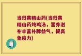 当归黄精山药(当归黄精山药炖鸡汤，营养滋补丰富补脾益气，提高免疫力)
