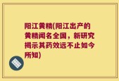阳江黄精(阳江出产的黄精闻名全国，新研究揭示其药效远不止如今所知)