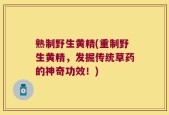 熟制野生黄精(重制野生黄精，发掘传统草药的神奇功效！)