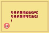 炒熟的黄精能生吃吗(炒熟的黄精可否生吃？)