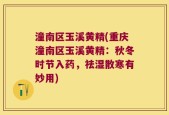 潼南区玉溪黄精(重庆潼南区玉溪黄精：秋冬时节入药，祛湿散寒有妙用)