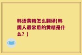 韩语黄精怎么翻译(韩国人最常用的黄精是什么？)