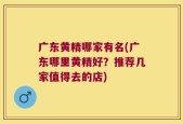 广东黄精哪家有名(广东哪里黄精好？推荐几家值得去的店)