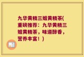 九华黄精三姐黄精茶(重磅推荐：九华黄精三姐黄精茶，味道醇香，营养丰富！)