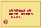 生地和黄精合用(生地黄精合用：增强免疫力，滋补血气)