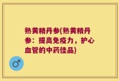 熟黄精丹参(熟黄精丹参：提高免疫力，护心血管的中药佳品)