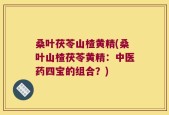 桑叶茯苓山楂黄精(桑叶山楂茯苓黄精：中医药四宝的组合？)