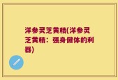 洋参灵芝黄精(洋参灵芝黄精：强身健体的利器)