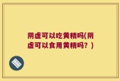 阴虚可以吃黄精吗(阴虚可以食用黄精吗？)