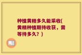 种植黄精多久能采收(黄精种植期待收获，需等待多久？)