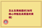 怎么生黄精最好(如何精心种植出高质量的黄精)