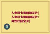 人参玛卡黄精雄花片(人参玛卡黄精雄花片：男性壮阳宝贝)