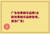 广东祛黄精华品牌(全新祛黄精华品牌登场，源自广东)