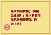 最大的藏黄精(「黄精岂止藏？」最大黄精增效抗肿瘤新研发  尚未上市)
