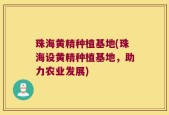 珠海黄精种植基地(珠海设黄精种植基地，助力农业发展)