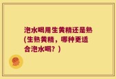 泡水喝用生黄精还是熟(生熟黄精，哪种更适合泡水喝？)