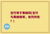 玉竹等于黄精码(玉竹与黄精相等，有何共性？)
