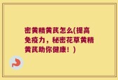 密黄精黄芪怎么(提高免疫力，秘密花草黄精黄芪助你健康！)