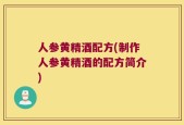人参黄精酒配方(制作人参黄精酒的配方简介)
