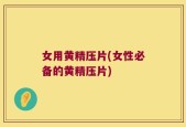 女用黄精压片(女性必备的黄精压片)