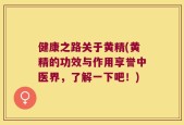 健康之路关于黄精(黄精的功效与作用享誉中医界，了解一下吧！)