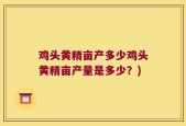 鸡头黄精亩产多少鸡头黄精亩产量是多少？)
