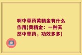 啊中草药黄精金有什么作用(黄精金：一种天然中草药，功效多多)