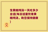 生黄精炖汤一天吃多少合适(每日适量饮用黄精炖汤，助您保持健康)