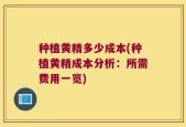 种植黄精多少成本(种植黄精成本分析：所需费用一览)