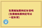 生黄精加黑枸杞补肾吗(生黄精和黑枸杞可以一起补肾)