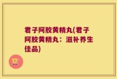 君子阿胶黄精丸(君子阿胶黄精丸：滋补养生佳品)