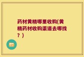 药材黄精哪里收购(黄精药材收购渠道去哪找？)
