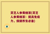 灵芝人参黄精茶(灵芝人参黄精茶：提高免疫力，保健养生必备)