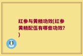 红参与黄精功效(红参黄精配伍有哪些功效？)