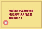 经期可以吃桑葚黄精膏吗(经期可以食用桑葚黄精膏吗？)