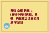 黄精 桑椹 枸杞 g(三味中药材黄精、桑椹、枸杞重合适宜的用量与功效)