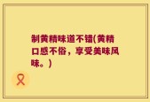 制黄精味道不错(黄精口感不俗，享受美味风味。)