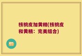核桃皮加黄精(核桃皮和黄精：完美组合)