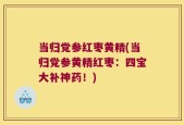 当归党参红枣黄精(当归党参黄精红枣：四宝大补神药！)