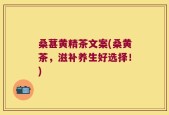 桑葚黄精茶文案(桑黄茶，滋补养生好选择！)