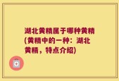 湖北黄精属于哪种黄精(黄精中的一种：湖北黄精，特点介绍)