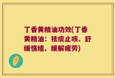 丁香黄精油功效(丁香黄精油：祛痰止咳、舒缓情绪、缓解疲劳)