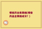 哪些药会用黄精(哪些药品含黄精成分？)