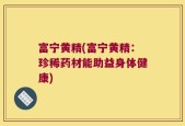 富宁黄精(富宁黄精：珍稀药材能助益身体健康)