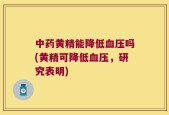中药黄精能降低血压吗(黄精可降低血压，研究表明)