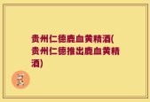 贵州仁德鹿血黄精酒(贵州仁德推出鹿血黄精酒)