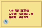 人参 黄精 酒(黄精人参酒：古法酿制，缓解疲劳，滋补养生)