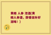 黄精 人参 泡酒(黄精人参酒，醇香滋补好滋味！)