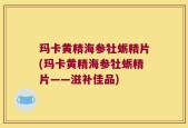玛卡黄精海参牡蛎精片(玛卡黄精海参牡蛎精片——滋补佳品)